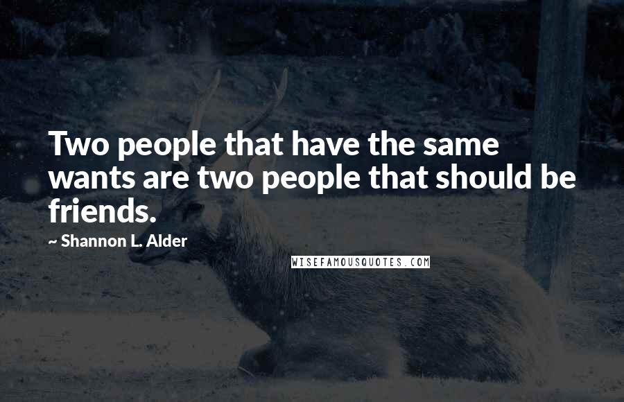 Shannon L. Alder Quotes: Two people that have the same wants are two people that should be friends.