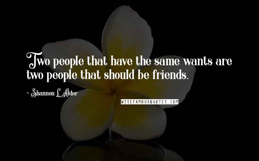 Shannon L. Alder Quotes: Two people that have the same wants are two people that should be friends.