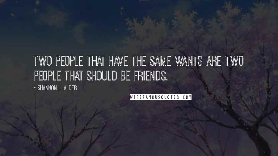 Shannon L. Alder Quotes: Two people that have the same wants are two people that should be friends.