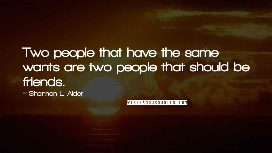 Shannon L. Alder Quotes: Two people that have the same wants are two people that should be friends.