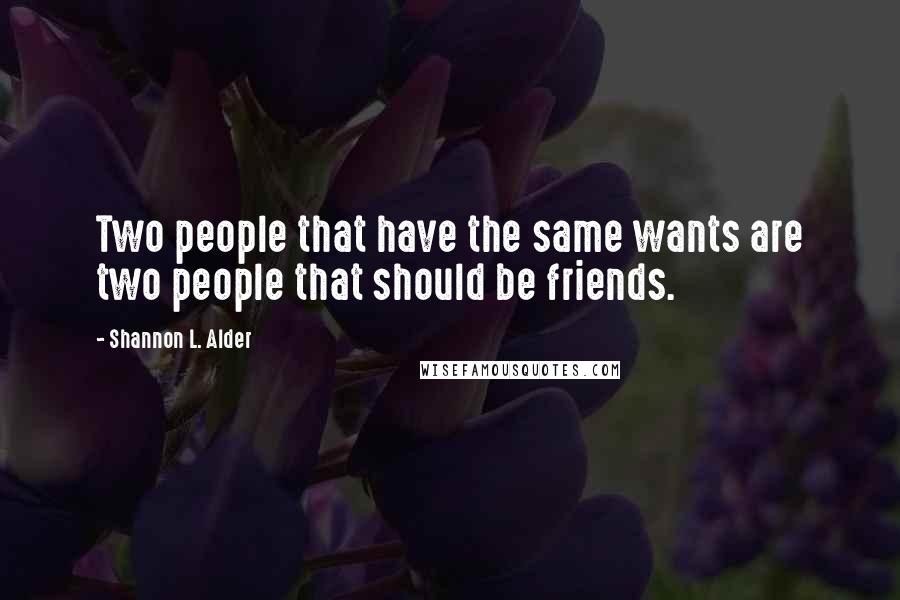 Shannon L. Alder Quotes: Two people that have the same wants are two people that should be friends.