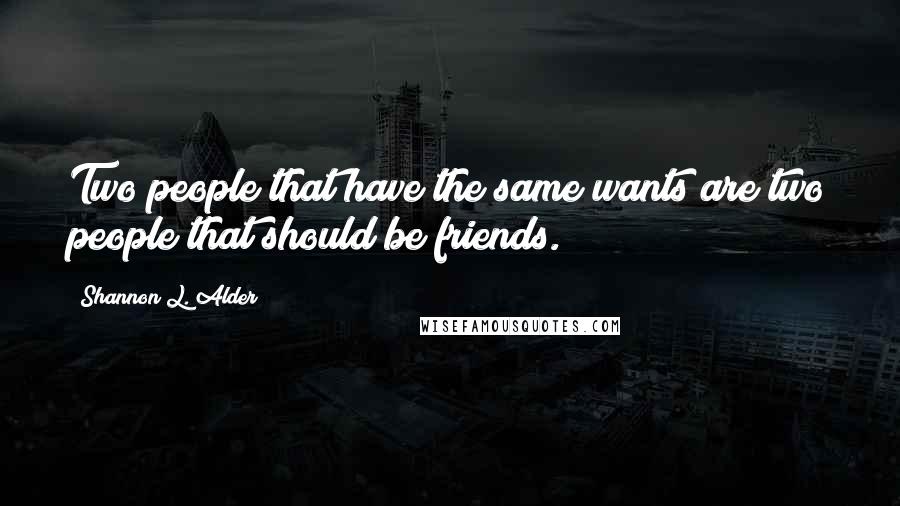 Shannon L. Alder Quotes: Two people that have the same wants are two people that should be friends.