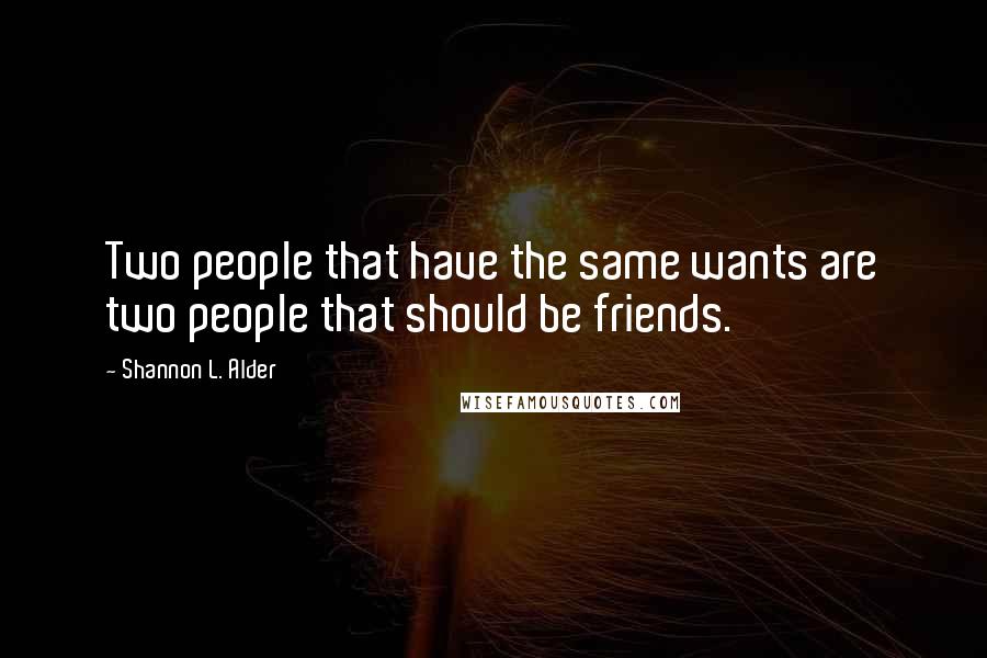 Shannon L. Alder Quotes: Two people that have the same wants are two people that should be friends.