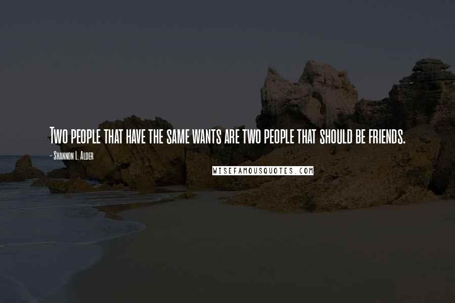 Shannon L. Alder Quotes: Two people that have the same wants are two people that should be friends.