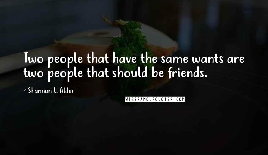 Shannon L. Alder Quotes: Two people that have the same wants are two people that should be friends.