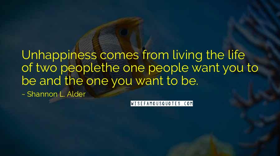 Shannon L. Alder Quotes: Unhappiness comes from living the life of two peoplethe one people want you to be and the one you want to be.