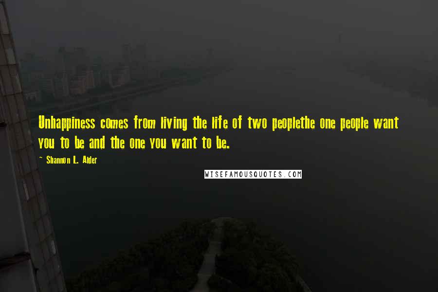 Shannon L. Alder Quotes: Unhappiness comes from living the life of two peoplethe one people want you to be and the one you want to be.