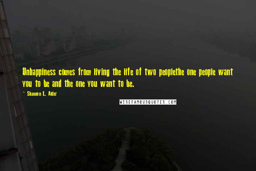 Shannon L. Alder Quotes: Unhappiness comes from living the life of two peoplethe one people want you to be and the one you want to be.