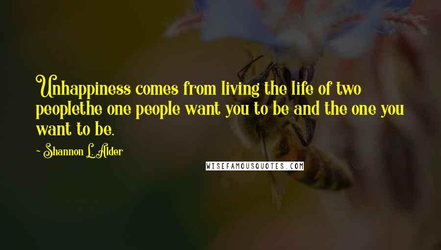 Shannon L. Alder Quotes: Unhappiness comes from living the life of two peoplethe one people want you to be and the one you want to be.