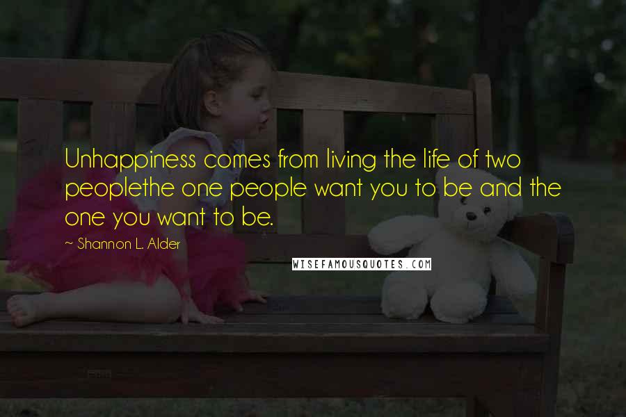 Shannon L. Alder Quotes: Unhappiness comes from living the life of two peoplethe one people want you to be and the one you want to be.