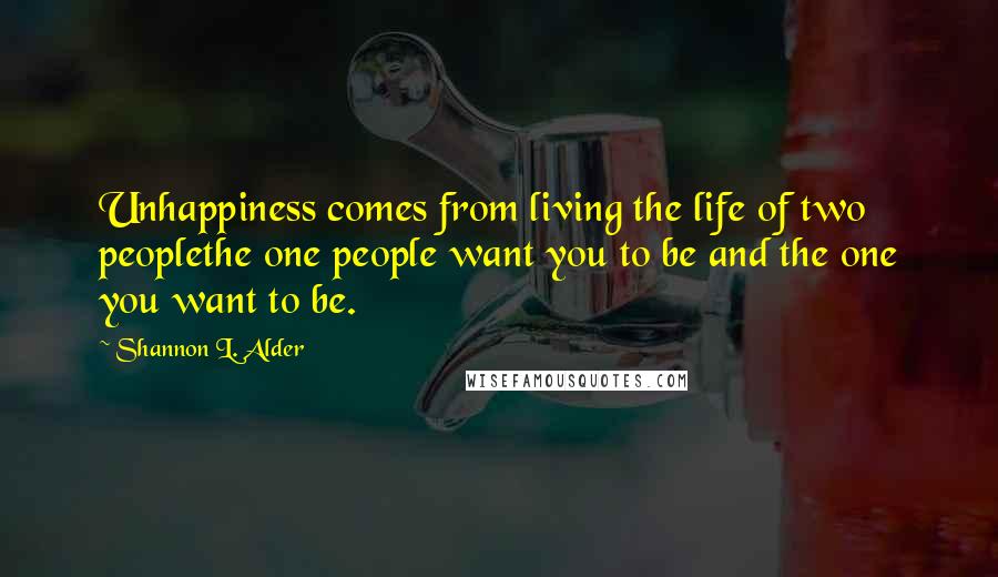 Shannon L. Alder Quotes: Unhappiness comes from living the life of two peoplethe one people want you to be and the one you want to be.