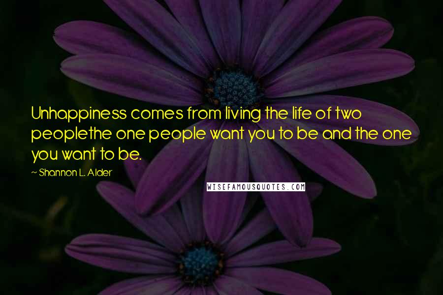 Shannon L. Alder Quotes: Unhappiness comes from living the life of two peoplethe one people want you to be and the one you want to be.