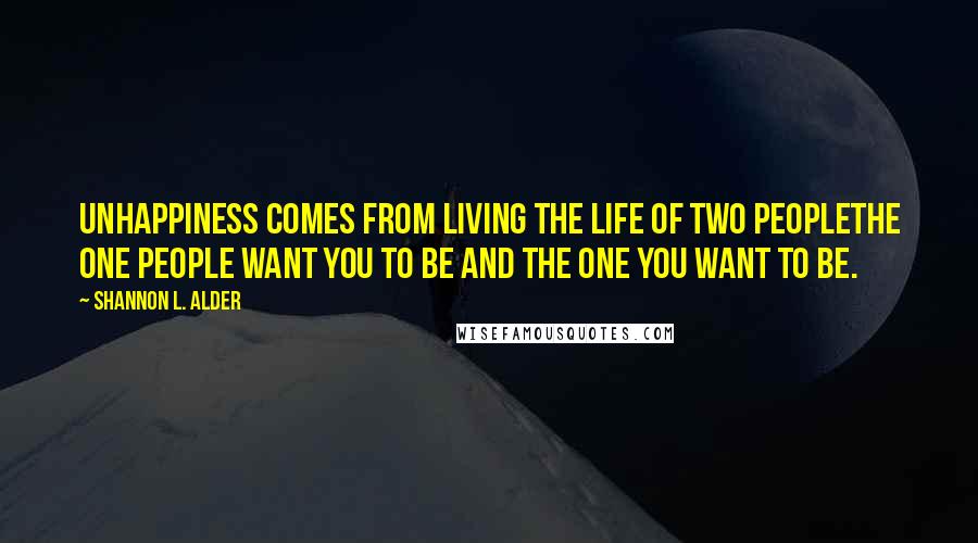 Shannon L. Alder Quotes: Unhappiness comes from living the life of two peoplethe one people want you to be and the one you want to be.