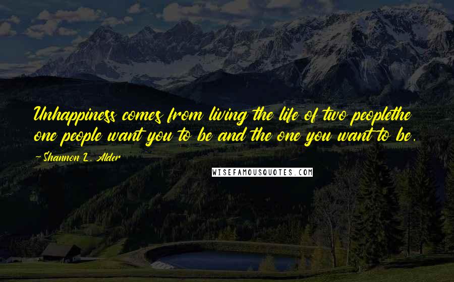 Shannon L. Alder Quotes: Unhappiness comes from living the life of two peoplethe one people want you to be and the one you want to be.