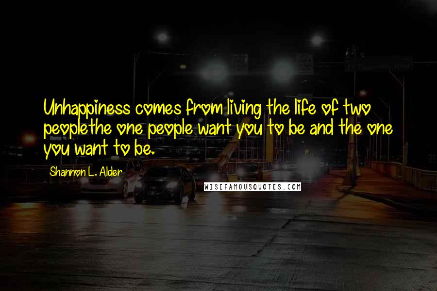 Shannon L. Alder Quotes: Unhappiness comes from living the life of two peoplethe one people want you to be and the one you want to be.