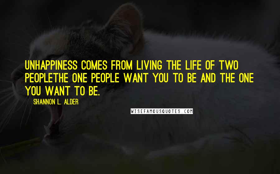 Shannon L. Alder Quotes: Unhappiness comes from living the life of two peoplethe one people want you to be and the one you want to be.