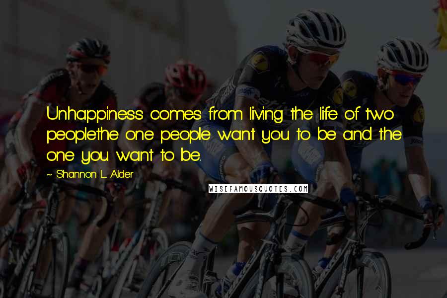 Shannon L. Alder Quotes: Unhappiness comes from living the life of two peoplethe one people want you to be and the one you want to be.