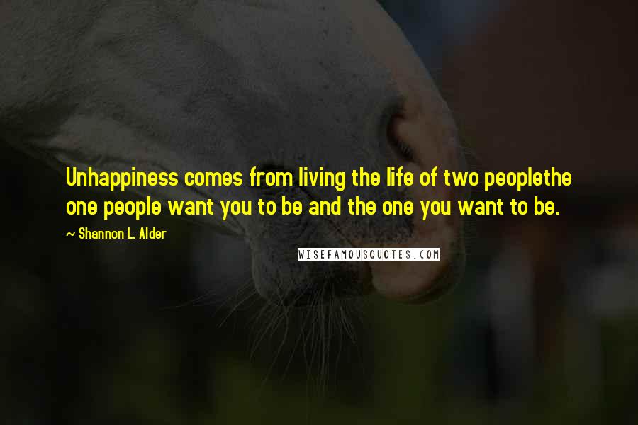 Shannon L. Alder Quotes: Unhappiness comes from living the life of two peoplethe one people want you to be and the one you want to be.