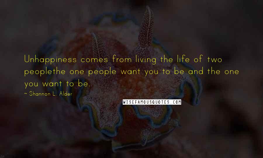 Shannon L. Alder Quotes: Unhappiness comes from living the life of two peoplethe one people want you to be and the one you want to be.