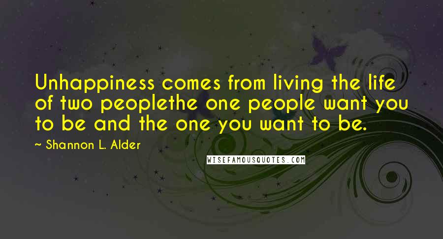Shannon L. Alder Quotes: Unhappiness comes from living the life of two peoplethe one people want you to be and the one you want to be.