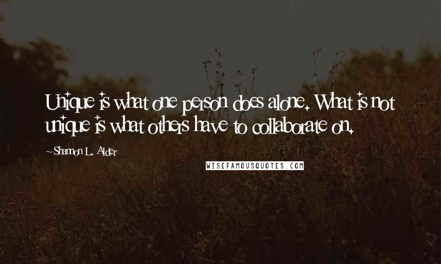 Shannon L. Alder Quotes: Unique is what one person does alone. What is not unique is what others have to collaborate on.