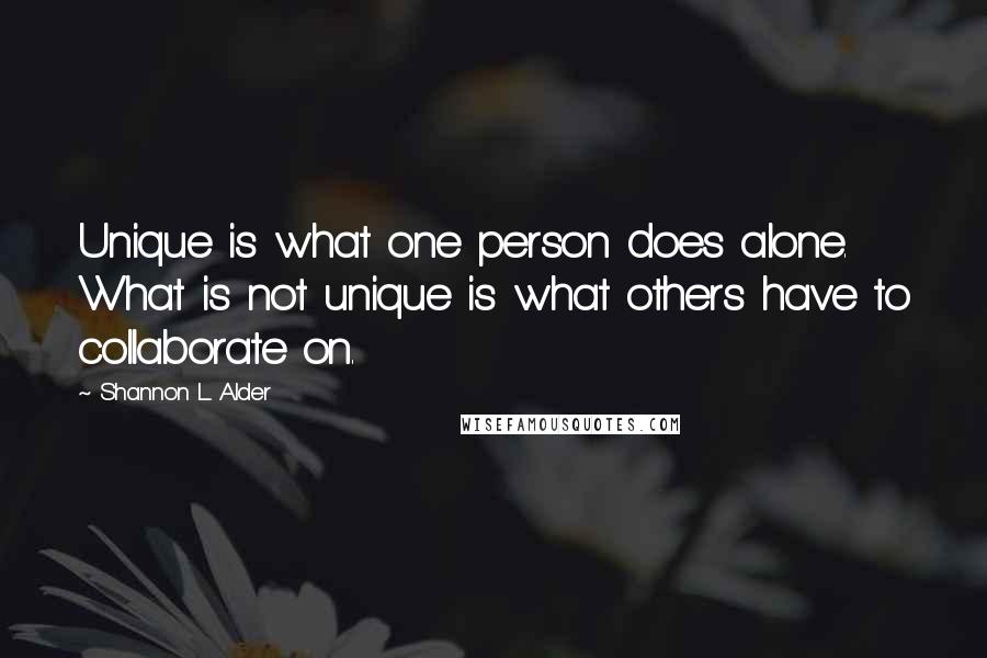 Shannon L. Alder Quotes: Unique is what one person does alone. What is not unique is what others have to collaborate on.