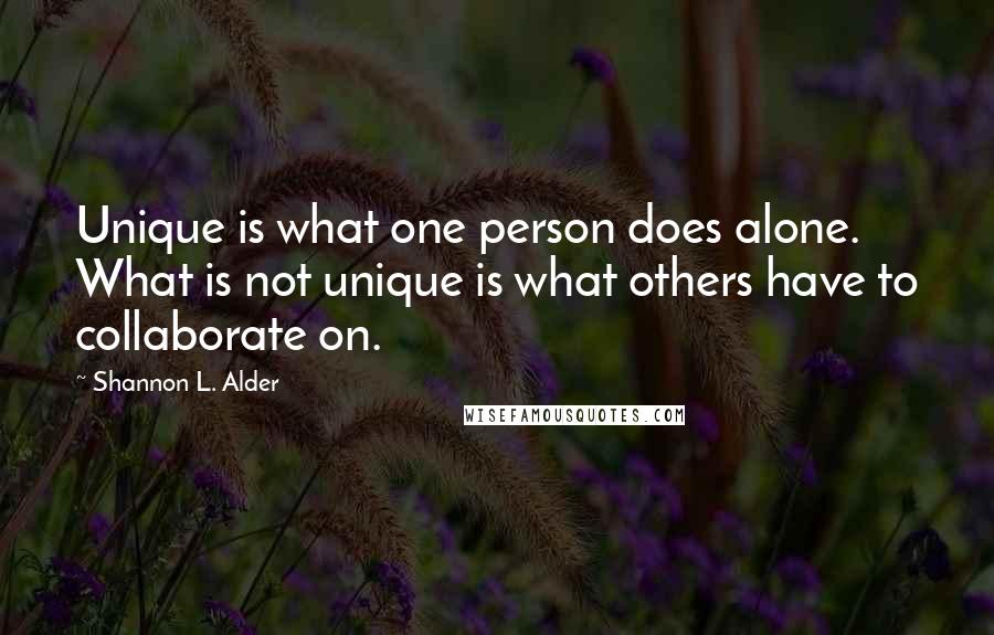 Shannon L. Alder Quotes: Unique is what one person does alone. What is not unique is what others have to collaborate on.