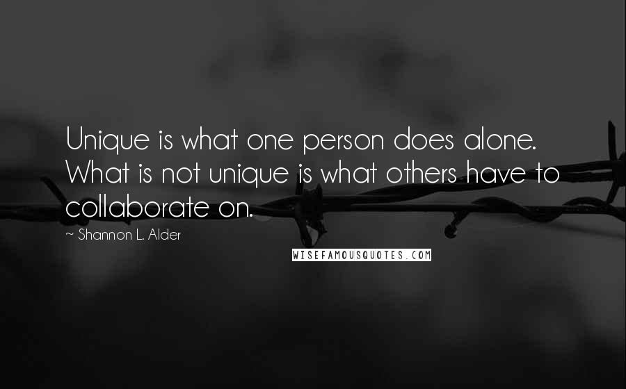 Shannon L. Alder Quotes: Unique is what one person does alone. What is not unique is what others have to collaborate on.