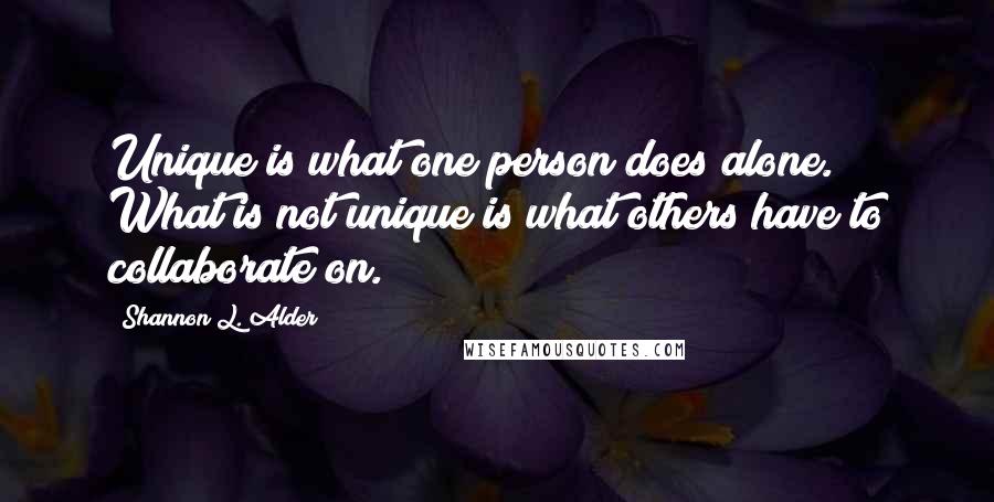 Shannon L. Alder Quotes: Unique is what one person does alone. What is not unique is what others have to collaborate on.