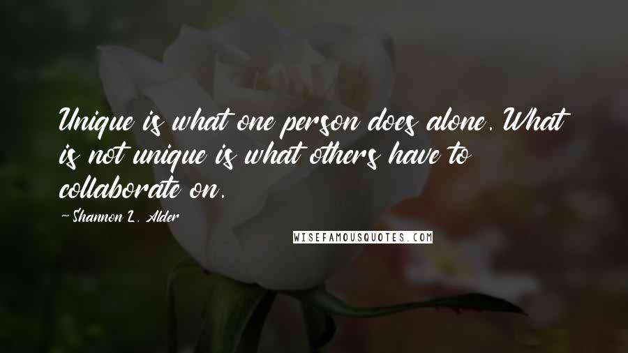 Shannon L. Alder Quotes: Unique is what one person does alone. What is not unique is what others have to collaborate on.