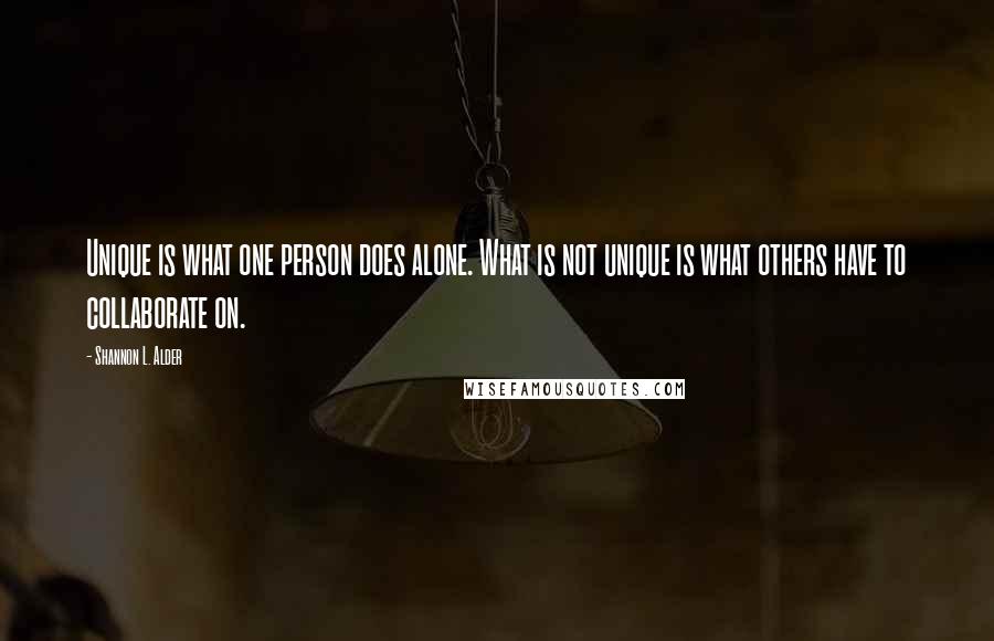 Shannon L. Alder Quotes: Unique is what one person does alone. What is not unique is what others have to collaborate on.