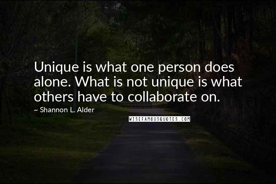 Shannon L. Alder Quotes: Unique is what one person does alone. What is not unique is what others have to collaborate on.