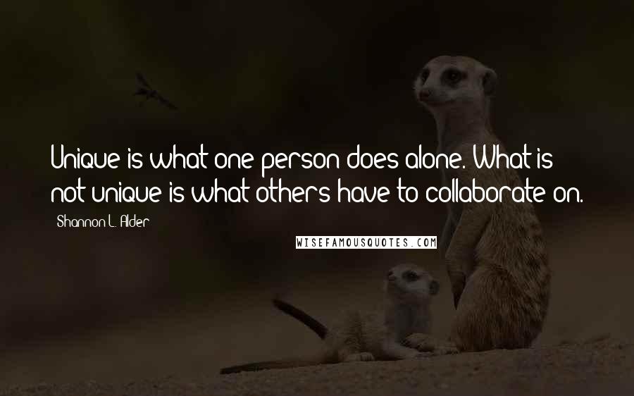 Shannon L. Alder Quotes: Unique is what one person does alone. What is not unique is what others have to collaborate on.