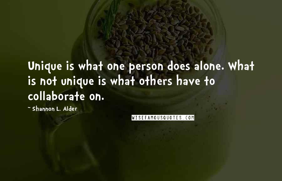 Shannon L. Alder Quotes: Unique is what one person does alone. What is not unique is what others have to collaborate on.