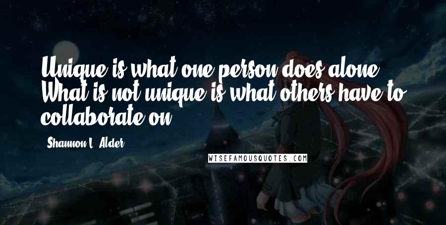Shannon L. Alder Quotes: Unique is what one person does alone. What is not unique is what others have to collaborate on.