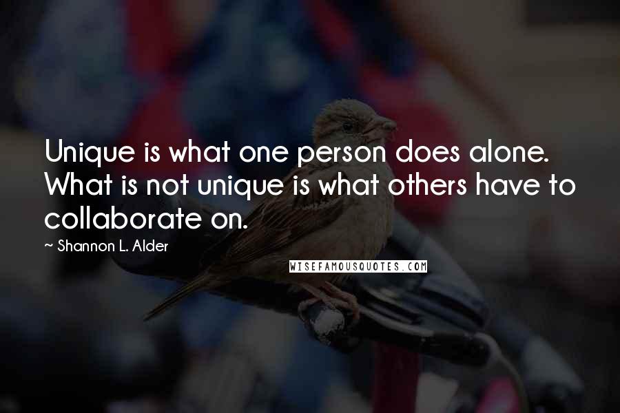 Shannon L. Alder Quotes: Unique is what one person does alone. What is not unique is what others have to collaborate on.