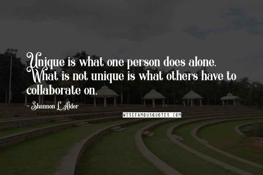 Shannon L. Alder Quotes: Unique is what one person does alone. What is not unique is what others have to collaborate on.