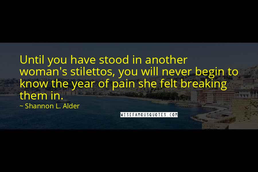 Shannon L. Alder Quotes: Until you have stood in another woman's stilettos, you will never begin to know the year of pain she felt breaking them in.