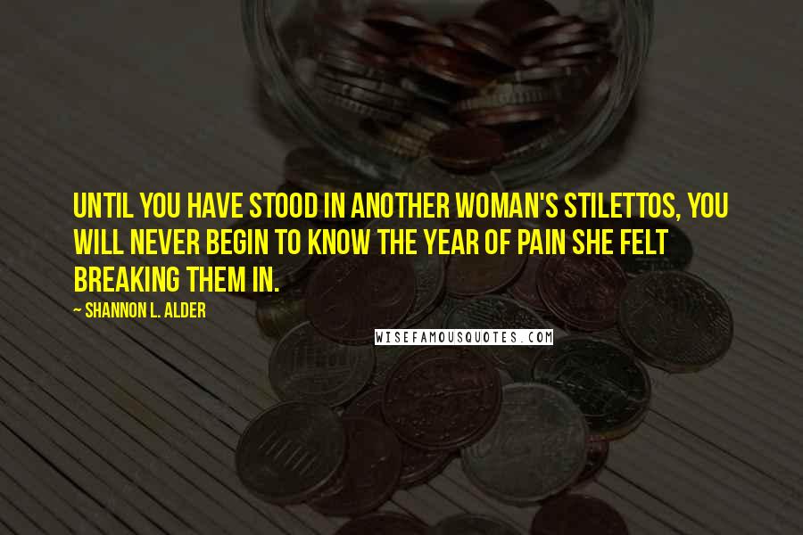 Shannon L. Alder Quotes: Until you have stood in another woman's stilettos, you will never begin to know the year of pain she felt breaking them in.