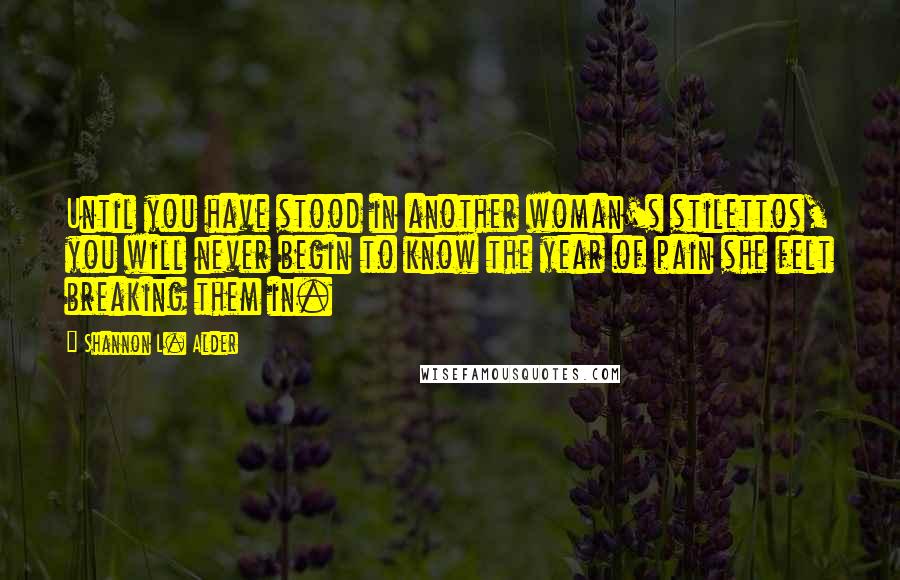 Shannon L. Alder Quotes: Until you have stood in another woman's stilettos, you will never begin to know the year of pain she felt breaking them in.