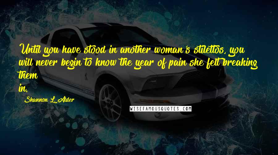 Shannon L. Alder Quotes: Until you have stood in another woman's stilettos, you will never begin to know the year of pain she felt breaking them in.