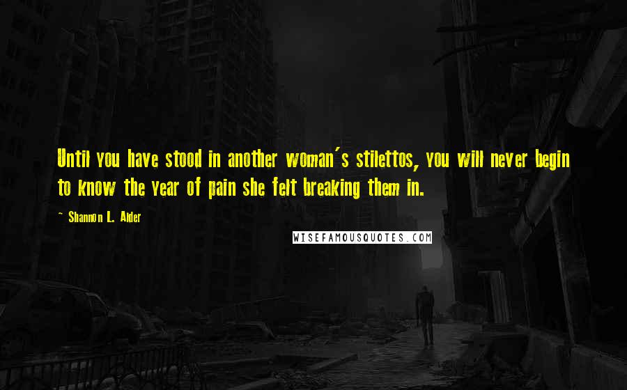 Shannon L. Alder Quotes: Until you have stood in another woman's stilettos, you will never begin to know the year of pain she felt breaking them in.