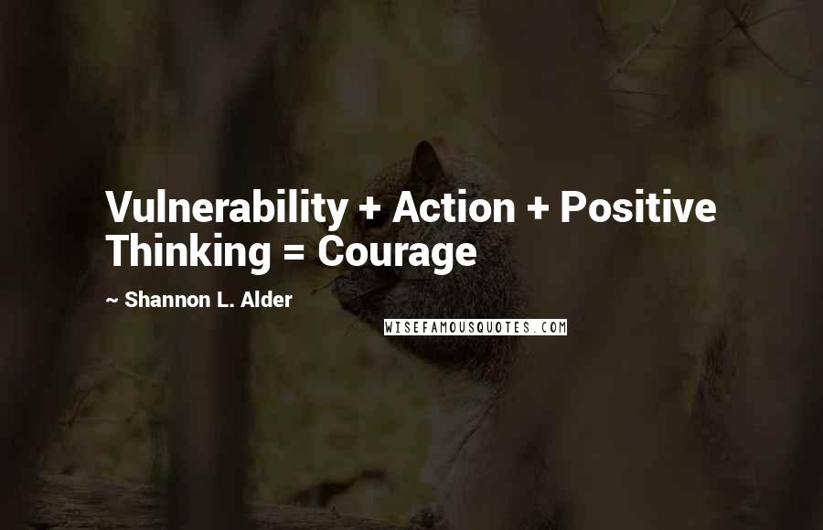 Shannon L. Alder Quotes: Vulnerability + Action + Positive Thinking = Courage