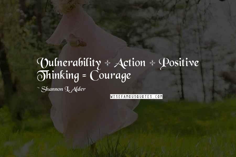 Shannon L. Alder Quotes: Vulnerability + Action + Positive Thinking = Courage