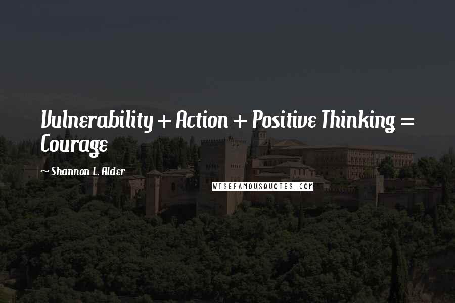 Shannon L. Alder Quotes: Vulnerability + Action + Positive Thinking = Courage