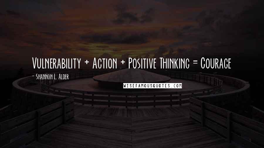 Shannon L. Alder Quotes: Vulnerability + Action + Positive Thinking = Courage