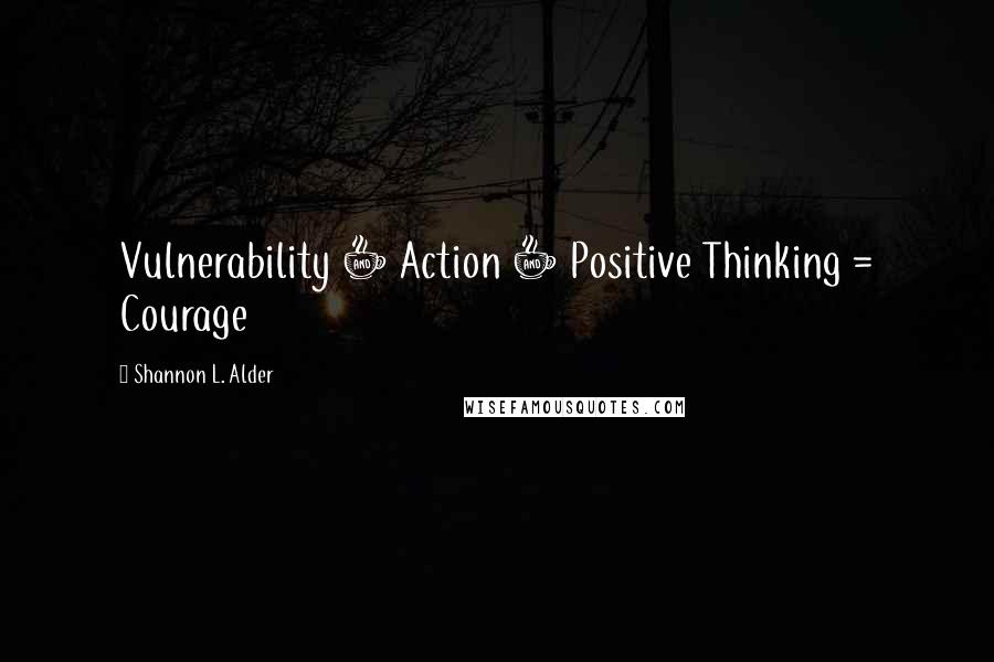 Shannon L. Alder Quotes: Vulnerability + Action + Positive Thinking = Courage