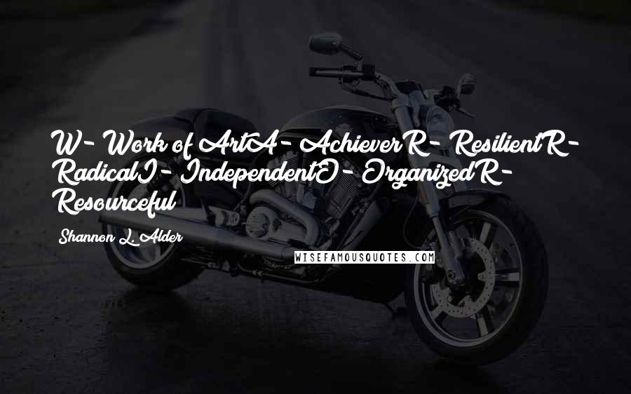 Shannon L. Alder Quotes: W- Work of ArtA- AchieverR- ResilientR- RadicalI- IndependentO- OrganizedR- Resourceful