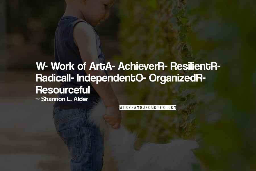 Shannon L. Alder Quotes: W- Work of ArtA- AchieverR- ResilientR- RadicalI- IndependentO- OrganizedR- Resourceful