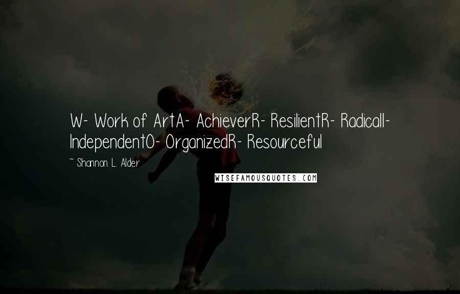 Shannon L. Alder Quotes: W- Work of ArtA- AchieverR- ResilientR- RadicalI- IndependentO- OrganizedR- Resourceful